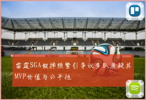 雷霆SGA假摔频繁引争议多队质疑其MVP价值与公平性