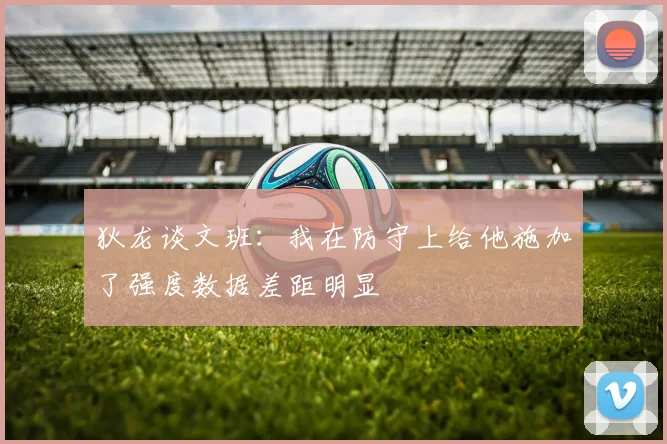 狄龙谈文班：我在防守上给他施加了强度数据差距明显
