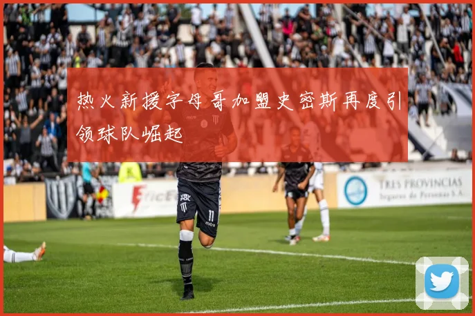 热火新援字母哥加盟史密斯再度引领球队崛起