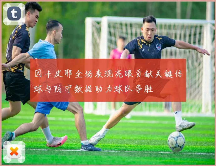 因卡皮耶全场表现亮眼贡献关键传球与防守数据助力球队争胜