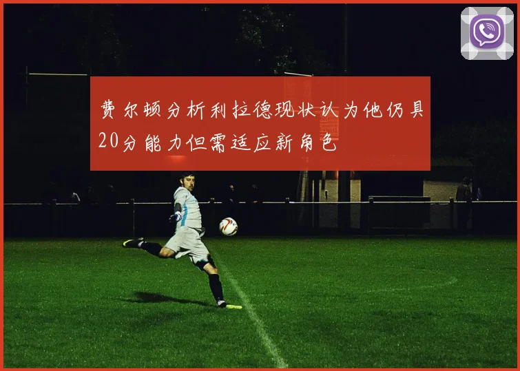 费尔顿分析利拉德现状认为他仍具20分能力但需适应新角色