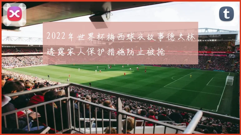 2022年世界杯梅西球衣故事德夫林透露家人保护措施防止被抢