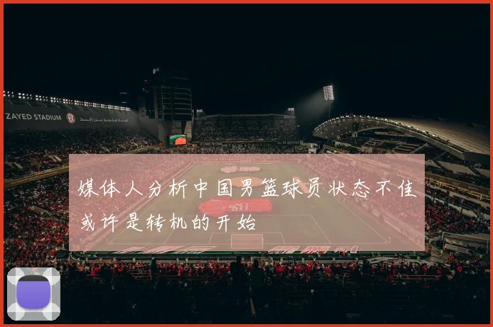 媒体人分析中国男篮球员状态不佳或许是转机的开始