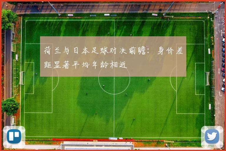 荷兰与日本足球对决前瞻：身价差距显著平均年龄相近