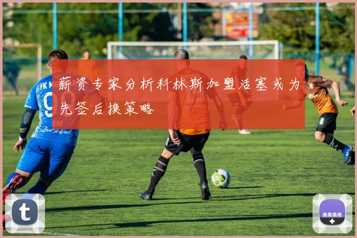 薪资专家分析科林斯加盟活塞或为先签后换策略
