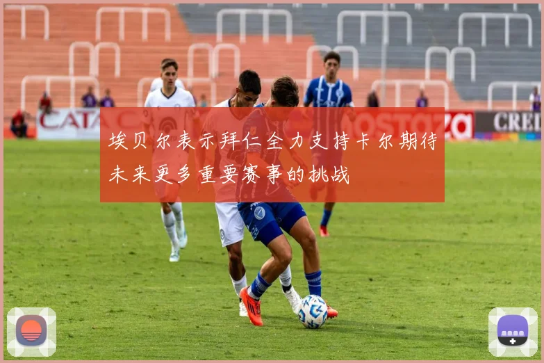 埃贝尔表示拜仁全力支持卡尔期待未来更多重要赛事的挑战
