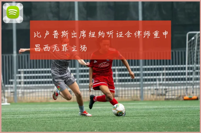 比卢普斯出席纽约听证会律师重申昌西无罪立场