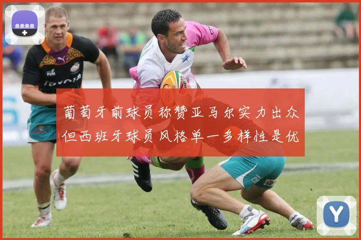 葡萄牙前球员称赞亚马尔实力出众但西班牙球员风格单一多样性是优势
