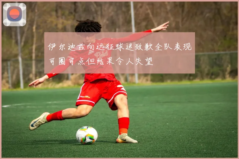 伊尔迪兹向远征球迷致歉全队表现可圈可点但结果令人失望