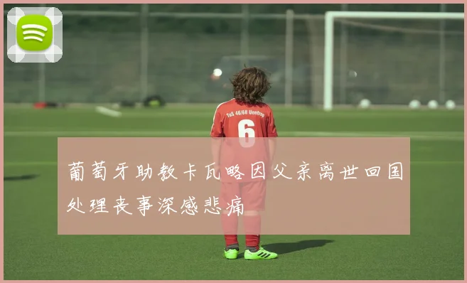 葡萄牙助教卡瓦略因父亲离世回国处理丧事深感悲痛