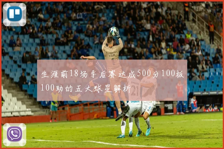 生涯前18场季后赛达成500分100板100助的五大球星解析