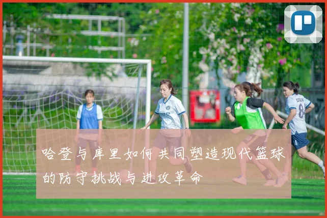 哈登与库里如何共同塑造现代篮球的防守挑战与进攻革命