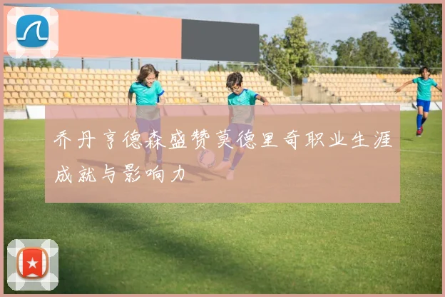 乔丹亨德森盛赞莫德里奇职业生涯成就与影响力