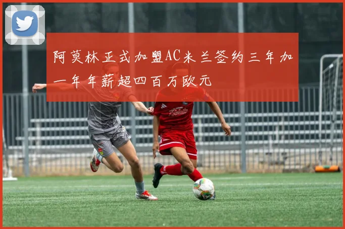 阿莫林正式加盟AC米兰签约三年加一年年薪超四百万欧元