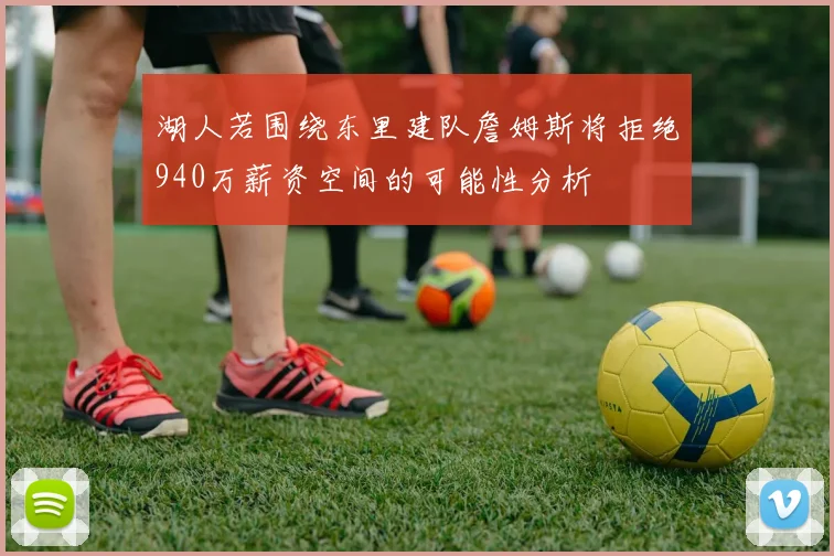 湖人若围绕东里建队詹姆斯将拒绝940万薪资空间的可能性分析