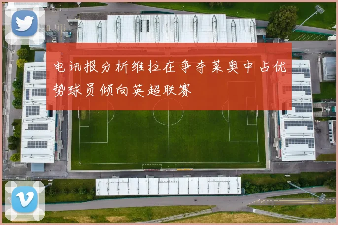电讯报分析维拉在争夺莱奥中占优势球员倾向英超联赛