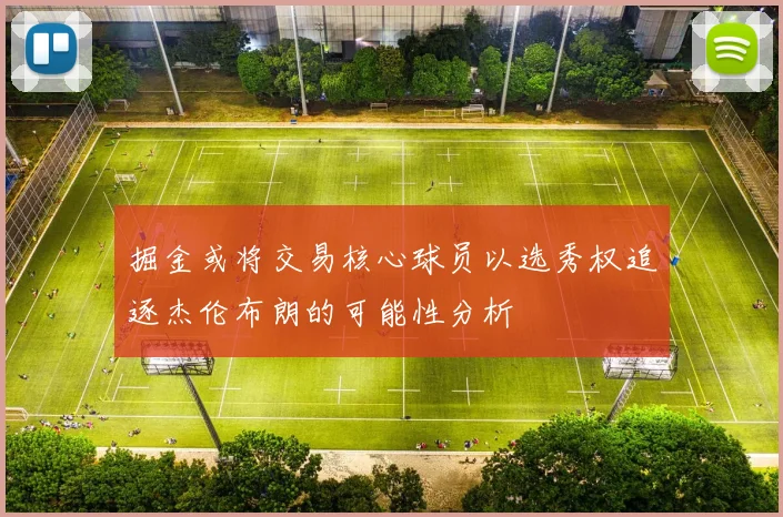 掘金或将交易核心球员以选秀权追逐杰伦布朗的可能性分析