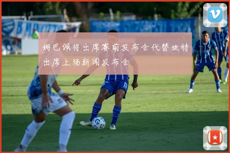 姆巴佩将出席赛前发布会代替坎特出席上场新闻发布会