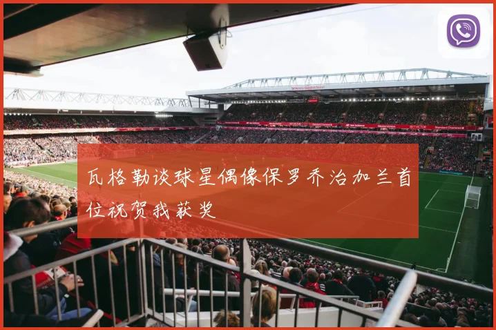 瓦格勒谈球星偶像保罗乔治加兰首位祝贺我获奖