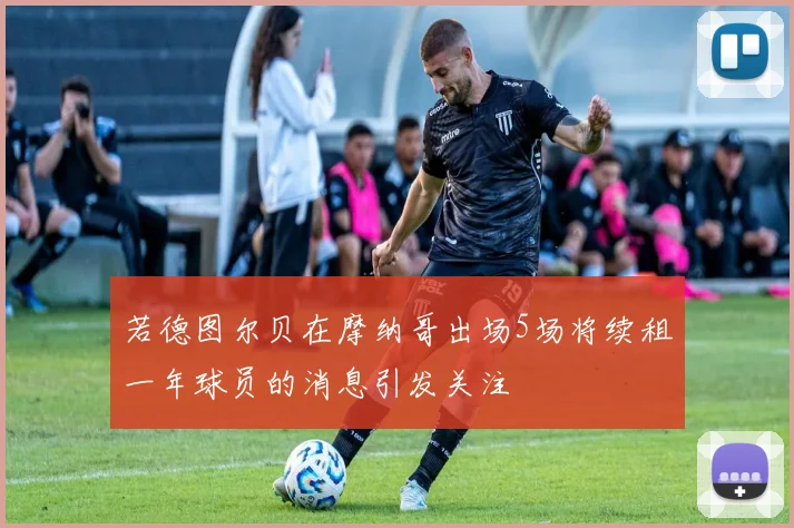 若德图尔贝在摩纳哥出场5场将续租一年球员的消息引发关注