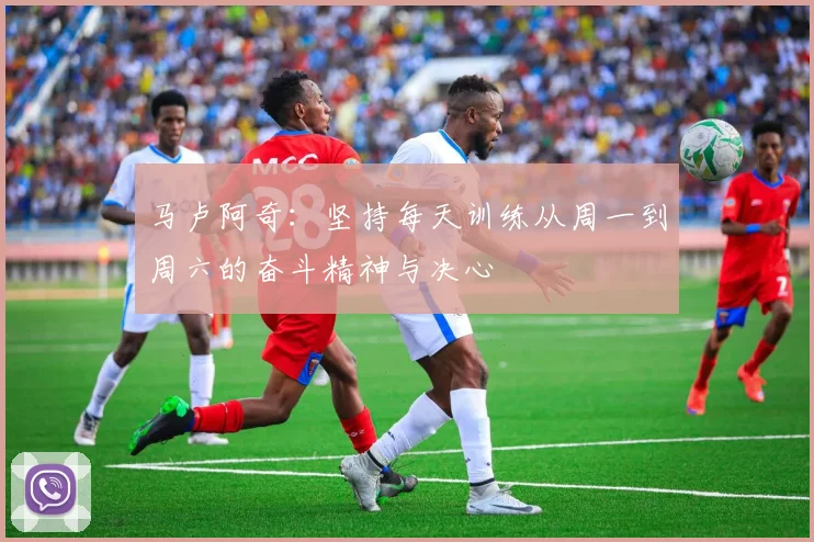 马卢阿奇：坚持每天训练从周一到周六的奋斗精神与决心
