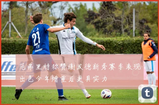 范弗里特称赞谢泼德新秀赛季表现出色今年增重后更具实力
