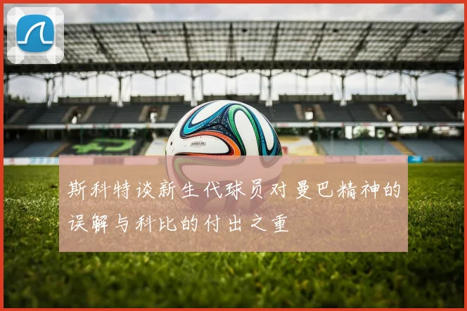 斯科特谈新生代球员对曼巴精神的误解与科比的付出之重