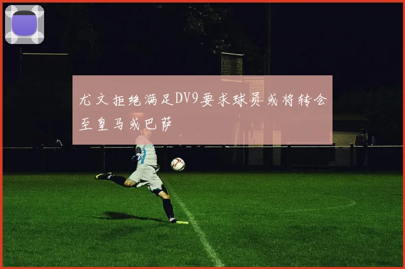 尤文拒绝满足DV9要求球员或将转会至皇马或巴萨