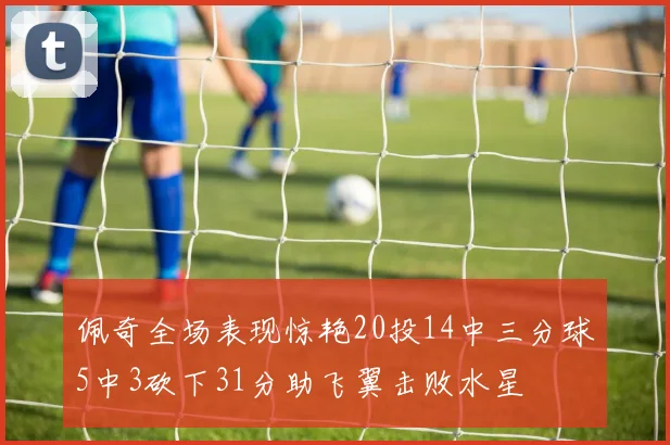 佩奇全场表现惊艳20投14中三分球5中3砍下31分助飞翼击败水星