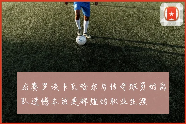 龙赛罗谈卡瓦哈尔与传奇球员的离队遗憾本该更辉煌的职业生涯